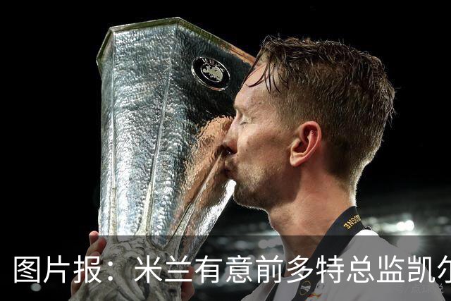 图片报：米兰有意前多特总监凯尔，但目前仅通过中间人初步问询